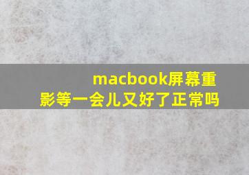 macbook屏幕重影等一会儿又好了正常吗