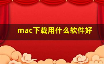 mac下载用什么软件好