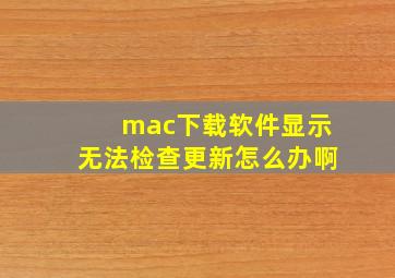 mac下载软件显示无法检查更新怎么办啊