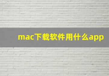 mac下载软件用什么app