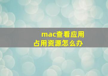 mac查看应用占用资源怎么办