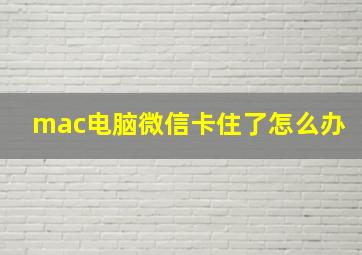 mac电脑微信卡住了怎么办