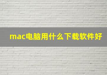 mac电脑用什么下载软件好