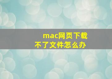 mac网页下载不了文件怎么办