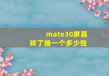 mate30屏幕碎了换一个多少钱