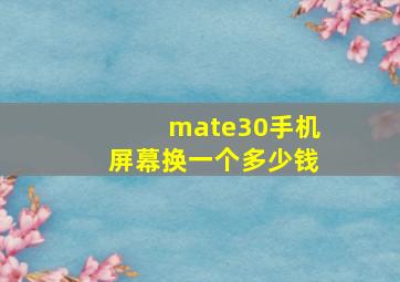 mate30手机屏幕换一个多少钱