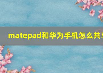 matepad和华为手机怎么共享