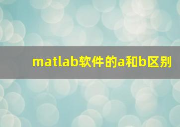 matlab软件的a和b区别