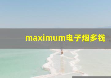 maximum电子烟多钱