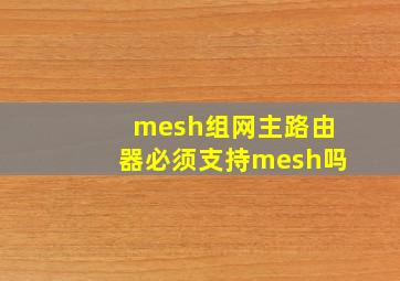 mesh组网主路由器必须支持mesh吗