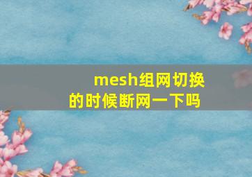 mesh组网切换的时候断网一下吗