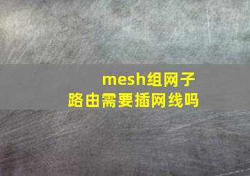 mesh组网子路由需要插网线吗