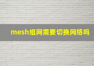 mesh组网需要切换网络吗