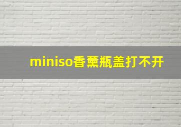 miniso香薰瓶盖打不开