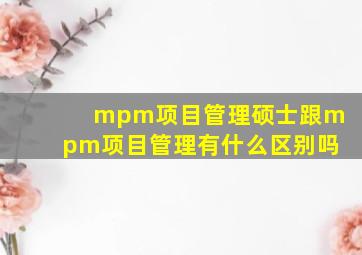 mpm项目管理硕士跟mpm项目管理有什么区别吗