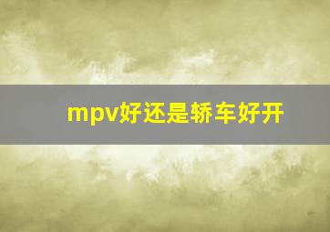 mpv好还是轿车好开