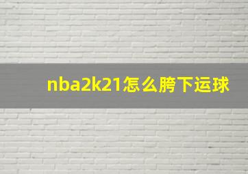 nba2k21怎么胯下运球