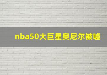 nba50大巨星奥尼尔被嘘