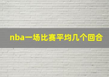 nba一场比赛平均几个回合