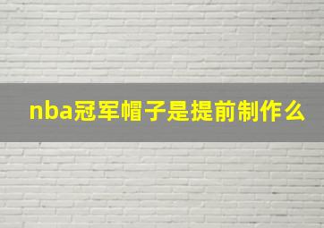 nba冠军帽子是提前制作么