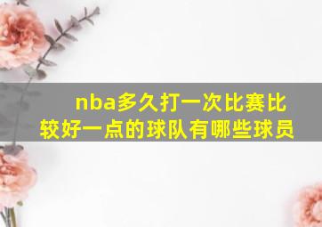 nba多久打一次比赛比较好一点的球队有哪些球员