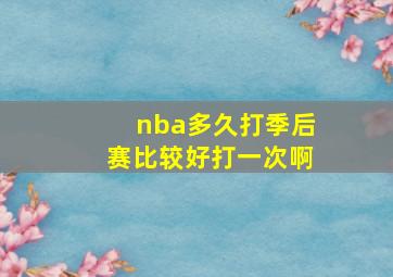 nba多久打季后赛比较好打一次啊