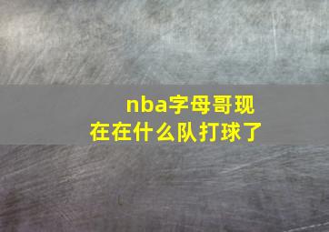 nba字母哥现在在什么队打球了