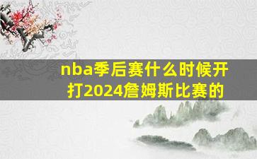 nba季后赛什么时候开打2024詹姆斯比赛的