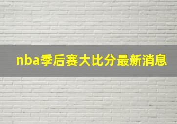 nba季后赛大比分最新消息