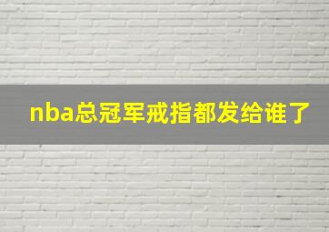 nba总冠军戒指都发给谁了