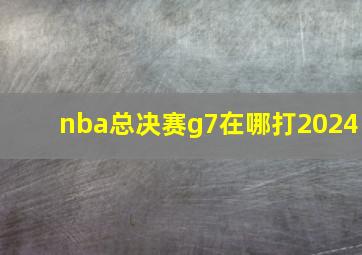 nba总决赛g7在哪打2024