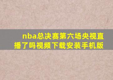 nba总决赛第六场央视直播了吗视频下载安装手机版