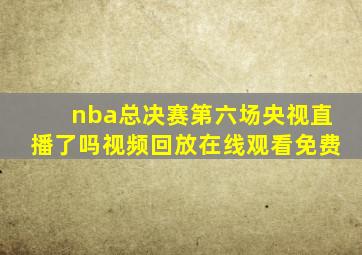 nba总决赛第六场央视直播了吗视频回放在线观看免费