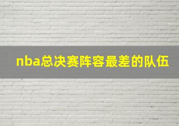 nba总决赛阵容最差的队伍