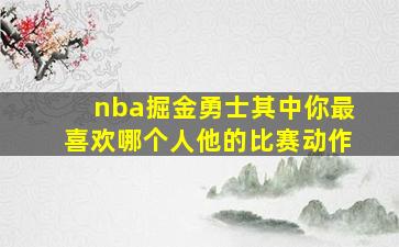 nba掘金勇士其中你最喜欢哪个人他的比赛动作