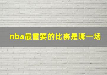 nba最重要的比赛是哪一场