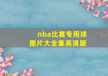 nba比赛专用球图片大全集高清版