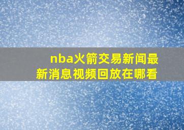 nba火箭交易新闻最新消息视频回放在哪看