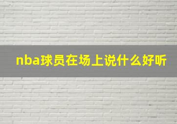 nba球员在场上说什么好听