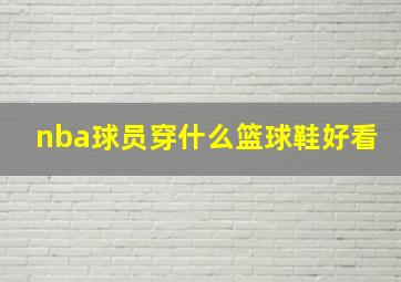 nba球员穿什么篮球鞋好看