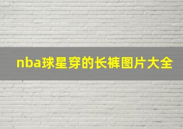 nba球星穿的长裤图片大全