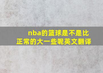 nba的篮球是不是比正常的大一些呢英文翻译