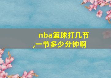 nba篮球打几节,一节多少分钟啊