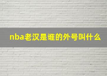 nba老汉是谁的外号叫什么