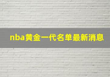 nba黄金一代名单最新消息