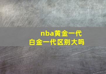 nba黄金一代白金一代区别大吗