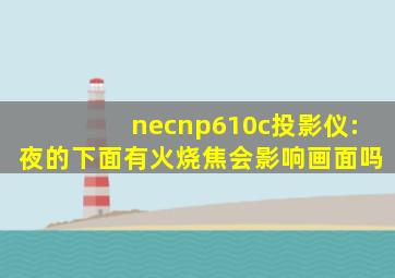 necnp610c投影仪:夜的下面有火烧焦会影响画面吗