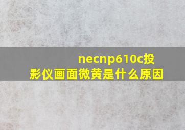 necnp610c投影仪画面微黄是什么原因