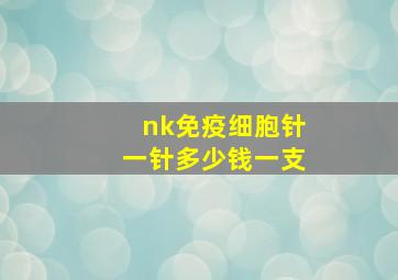 nk免疫细胞针一针多少钱一支