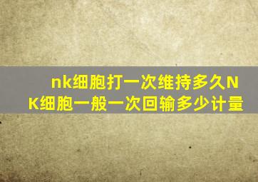 nk细胞打一次维持多久NK细胞一般一次回输多少计量